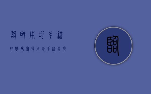 临时用地手续好办吗（临时用地手续怎么办理）