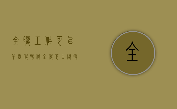 全职工作可以干兼职吗(做全职可以随时走吗) 全职工作可以干兼职吗(做全职可以随时走吗)