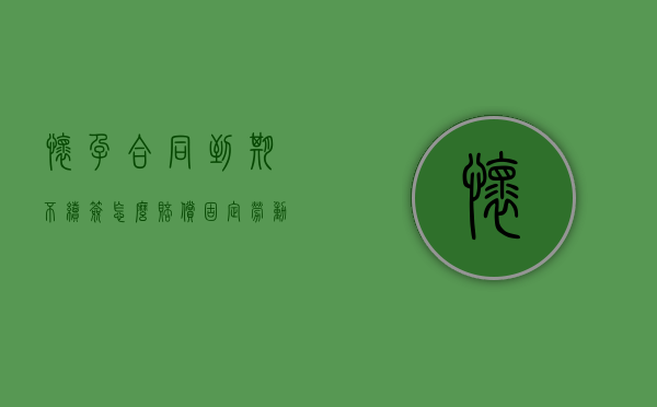 怀孕合同到期不续签怎么赔偿（固定劳动合同到期不续签怎么赔偿）