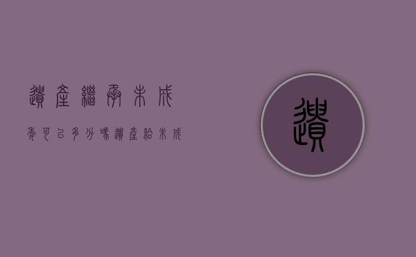 遗产继承未成年可以多分吗（遗产给未成年继承人）