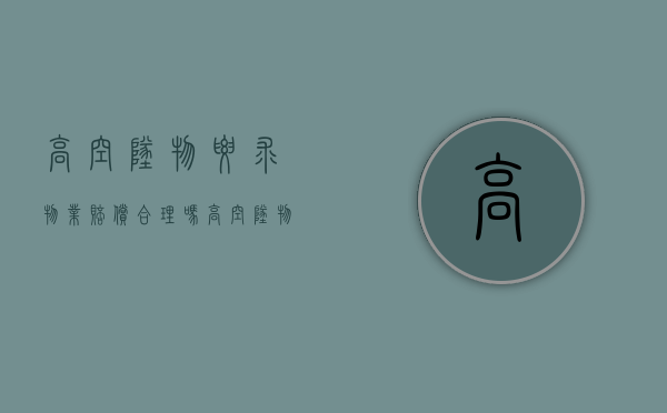 高空坠物要求物业赔偿合理吗(高空坠物要求物业赔偿多少) 高空坠物要求物业赔偿合理吗(高空坠物要求物业赔偿多少)