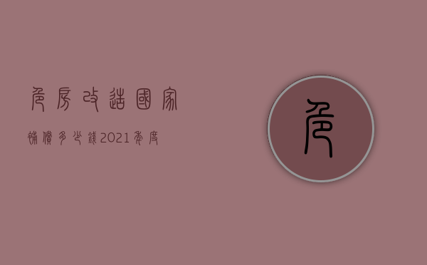 危房改造国家补偿多少钱2021年度（危房改造国家补偿多少钱）