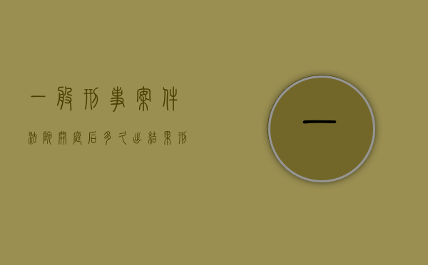 一般刑事案件法院开庭后多久出结果（刑事案件法院开完庭多久宣判）
