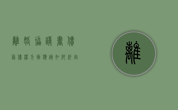 离婚协议书债务债权方面应该如何约定（离婚协议债务债权怎么写）