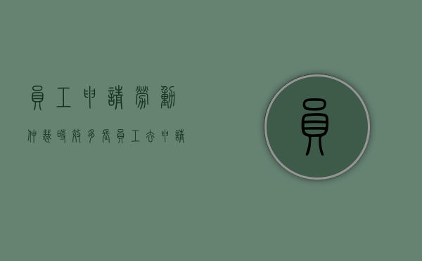 员工申请劳动仲裁时效多长（员工去申请劳动仲裁,企业该怎么办）