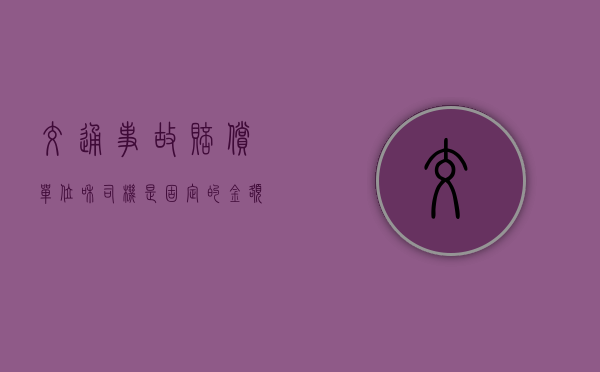 交通事故赔偿单位和司机是固定的金额吗？（交通赔偿诉讼书模板）