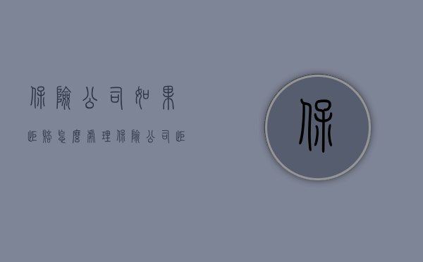 保险公司如果拒赔怎么处理（保险公司拒赔时该怎么做）