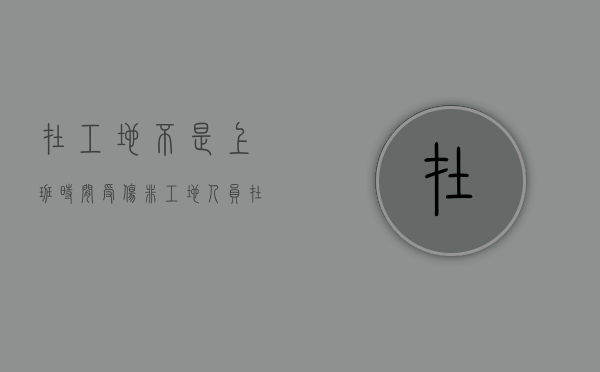 在工地不是上班时间受伤（非工地人员在工地受伤责任如何划分标准）