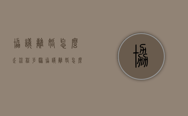协议离婚怎么走流程步骤（协议离婚怎么走流程最快）