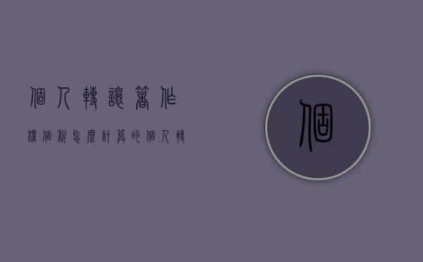 个人转让著作权个税怎么计算的（个人转让著作权个税怎么计算出来的）