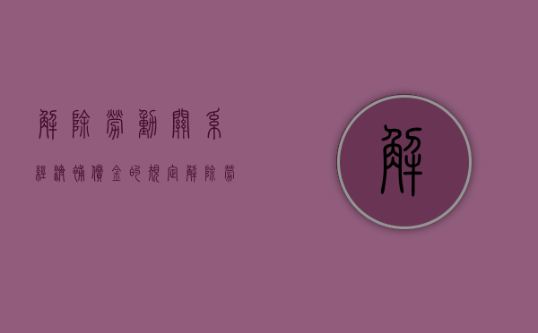 解除劳动关系经济补偿金的规定（解除劳动关系经济补偿怎么算）