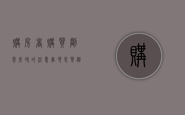 购房者购买刚需房时的注意事项是（买刚需房应该注意哪些问题）