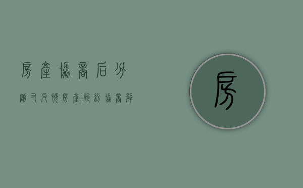 房产协商后分割又反悔（房产纠纷协商解决律师费怎么算的）