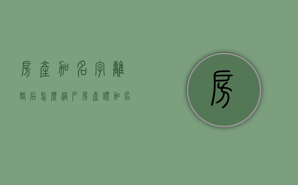 房产加名字离婚后怎么过户(房产证加名字离婚后) 房产加名字离婚后怎么过户(房产证加名字离婚后)