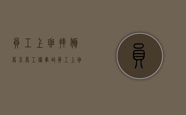 员工上班摔倒算不算工伤事故（员工上班摔倒算不算工伤保险）