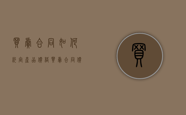 买卖合同如何约定产品价格（买卖合同价格的约定有哪些条款）