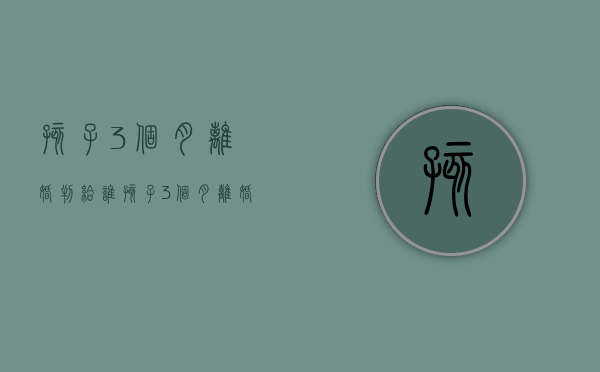 孩子3个月离婚判给谁（孩子3个月离婚判给谁了）