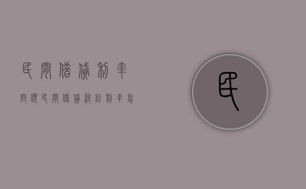民间借贷利率问题（民间借贷纠纷利率怎么算）