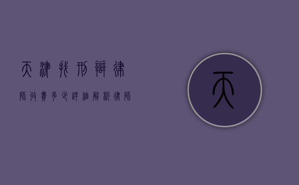 天津找刑辩律师收费多少？详细解析律师收费标准及影响因素