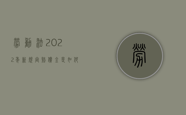 劳动法2022年新规定赔偿金是如何计算的？（劳动法赔偿法律规定的标准是什么）