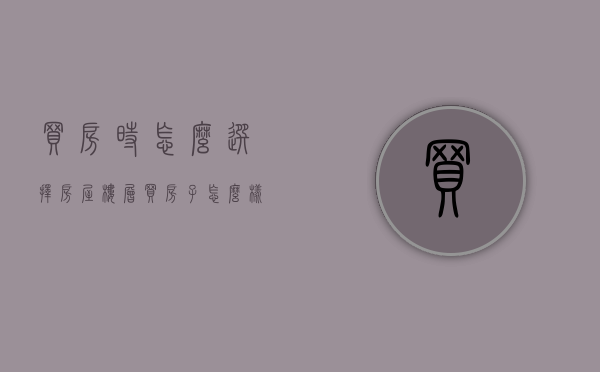 买房时怎么选择房屋楼层（买房子怎么样选择楼层好）