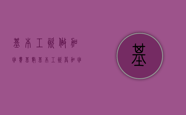 基本工资做加班费基数（基本工资算加班费合法吗）