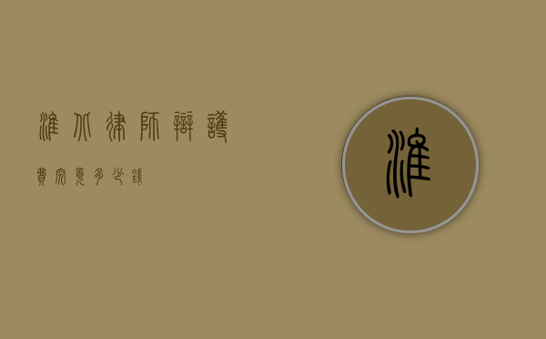 淮北律师辩护费究竟多少钱？
