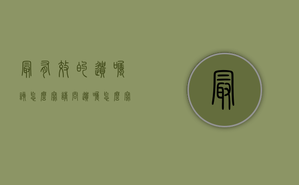 最有效的遗嘱该怎么写（请问遗嘱怎么写才有效呢?）