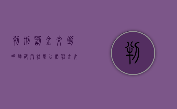 判刑罚金交到哪个部门（判刑以后罚金交了好还是出来慢慢交好）