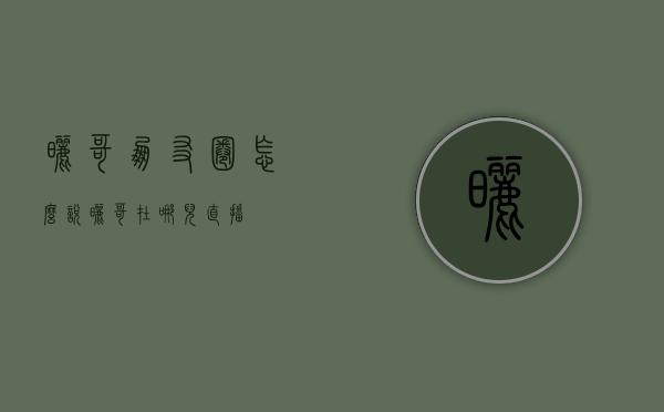 晒哥朋友圈怎么说（晒哥在哪儿直播）