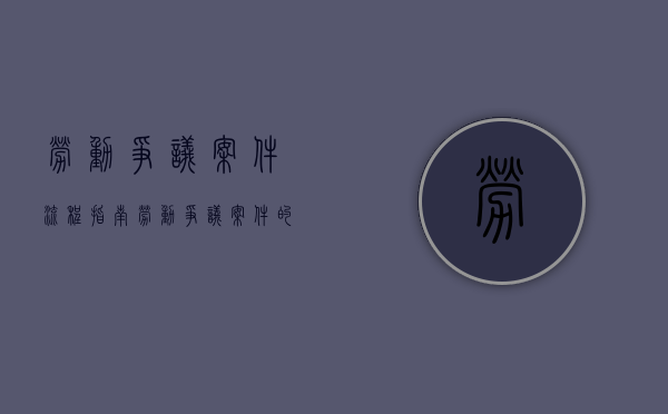劳动争议案件流程指南（劳动争议案件的受理范围）