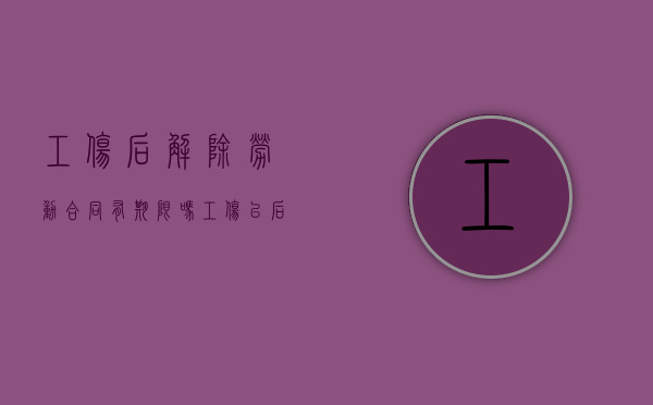 工伤后解除劳动合同有期限吗（工伤以后解除劳动合同）