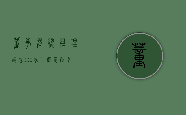 董事长,总经理 ,总裁,ceo 有什么区别和联系（董事长总经理和总裁哪个官大）
