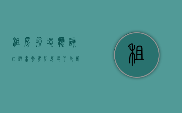 租房损坏应该由谁来负责（租房坏了东西谁修）