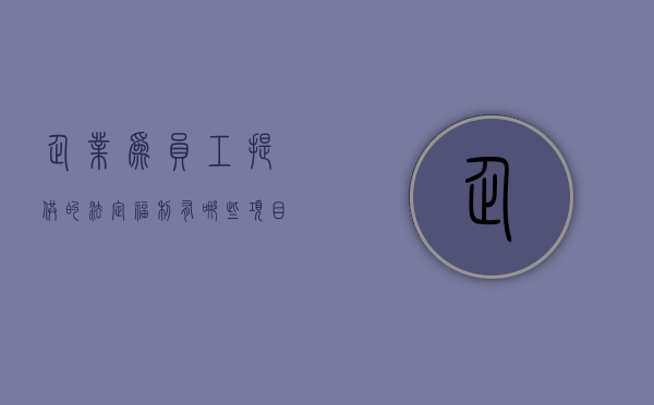企业为员工提供的法定福利有哪些项目（企业向员工提供的福利由哪些因素决定的）