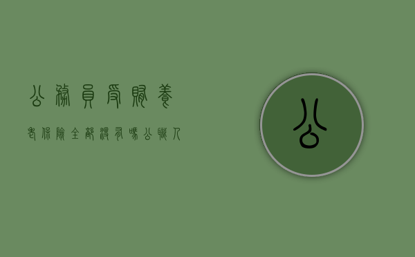 公务员受贿养老保险全部没有吗（公职人员触犯刑法养老保险还有吗）