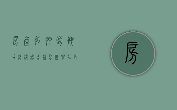 房产抵押到期后还没还欠款怎么办?（抵押房子到期了没还款怎么处置）