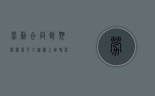 劳动合同到期没续签可以继续上班吗（劳动合同到期没有续签的后果）