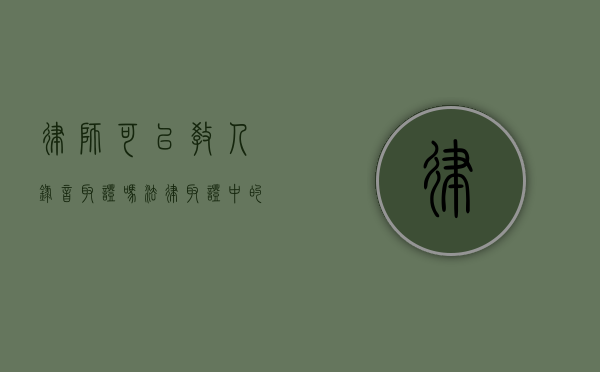 律师可以教人录音取证吗？法律取证中的专业指导