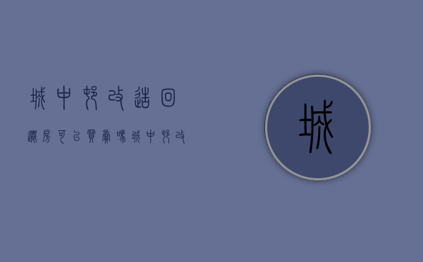 城中村改造回迁房可以买卖吗（城中村改造项目的房子能买吗？）
