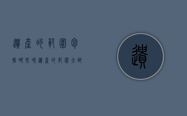 遗产的范围包括哪些呢（遗产的范围大致包括多选题）