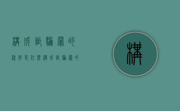 构成诈骗罪的条件是什么（构成诈骗罪的几个要素）