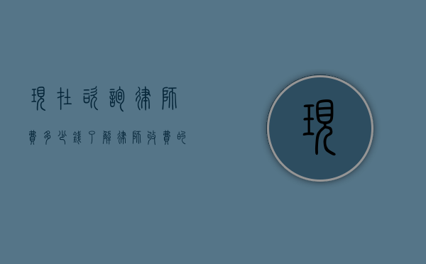 现在咨询律师费多少钱?了解律师收费的常见标准和影响因素 现在咨询律师费多少钱?了解律师收费的常见标准和影响因素