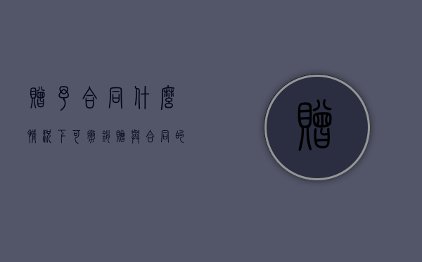 赠予合同什么情况下可撤销（赠与合同的法定撤销条件）