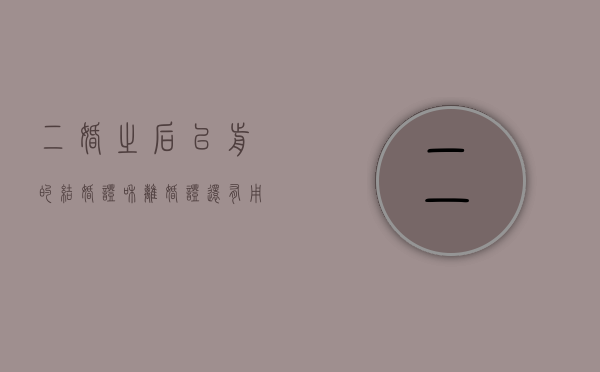 二婚之后以前的结婚证和离婚证还有用吗（二婚领完证可以把之前的离婚证撕毁吗）