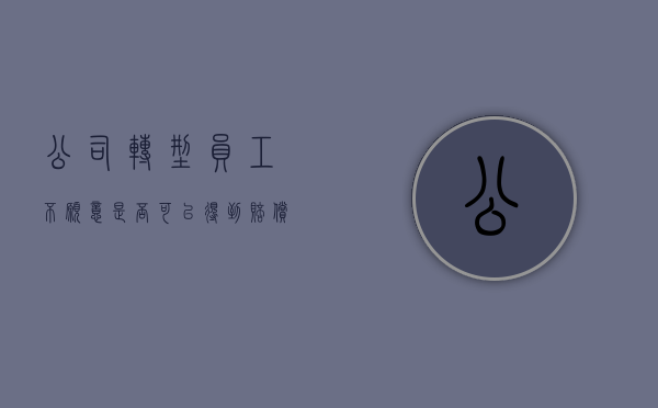 公司转型员工不愿意是否可以得到赔偿（公司转型可以裁员吗）
