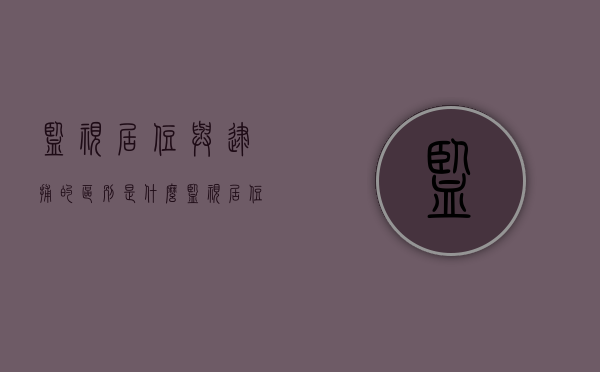 监视居住与逮捕的区别是什么？（监视居住是逮捕了还是没有逮捕）