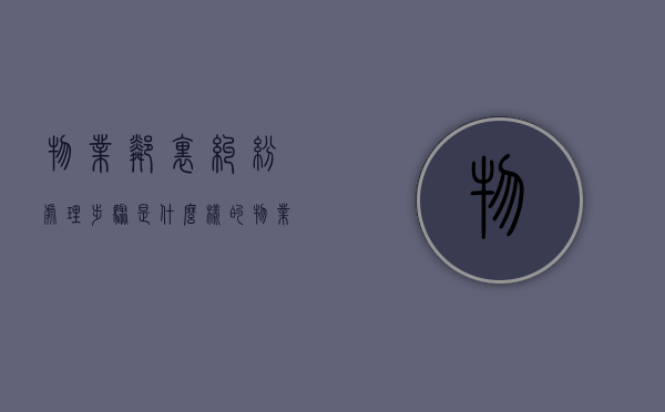 物业邻里纠纷处理步骤是什么样的（物业处理邻里纠纷流程）