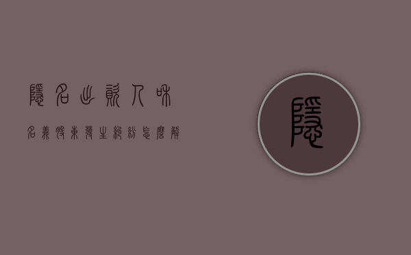隐名出资人和名义股东发生纠纷怎么解决（隐名股东出资不到位,如何处理）