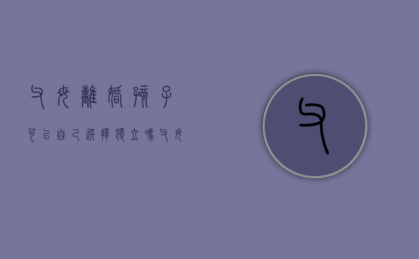 父母离婚孩子可以自己选择独立吗（父母离婚小孩可以选择跟谁吗）